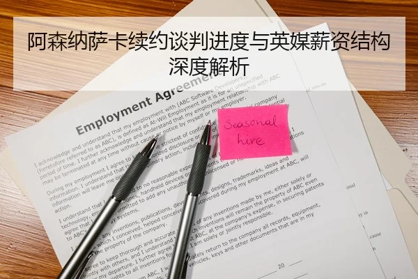 阿森纳萨卡续约谈判进度与英媒薪资结构深度解析