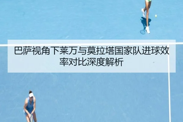巴萨视角下莱万与莫拉塔国家队进球效率对比深度解析