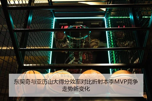 东契奇与亚历山大得分效率对比折射本季MVP竞争走势新变化