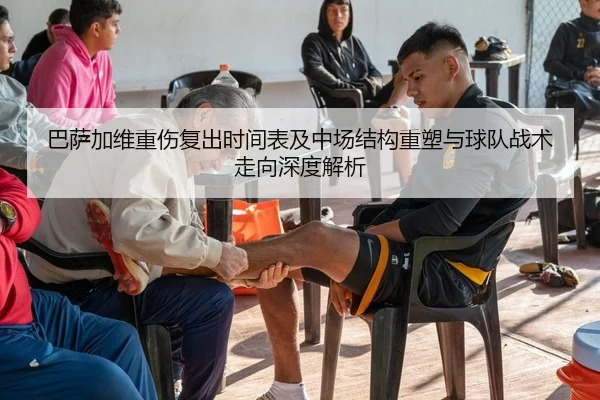 巴萨加维重伤复出时间表及中场结构重塑与球队战术走向深度解析