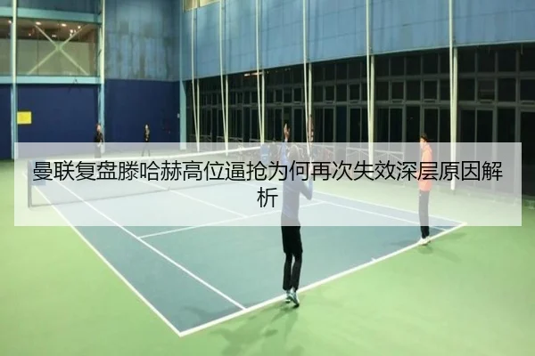 曼联复盘滕哈赫高位逼抢为何再次失效深层原因解析