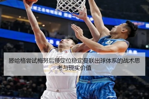 滕哈格尝试梅努后腰定位稳定曼联出球体系的战术思考与现实价值