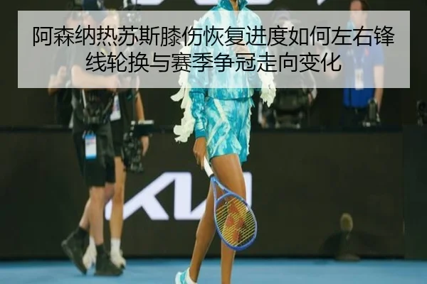 阿森纳热苏斯膝伤恢复进度如何左右锋线轮换与赛季争冠走向变化