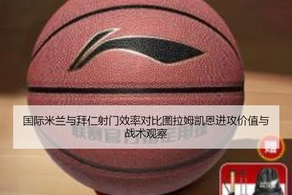 国际米兰与拜仁射门效率对比图拉姆凯恩进攻价值与战术观察