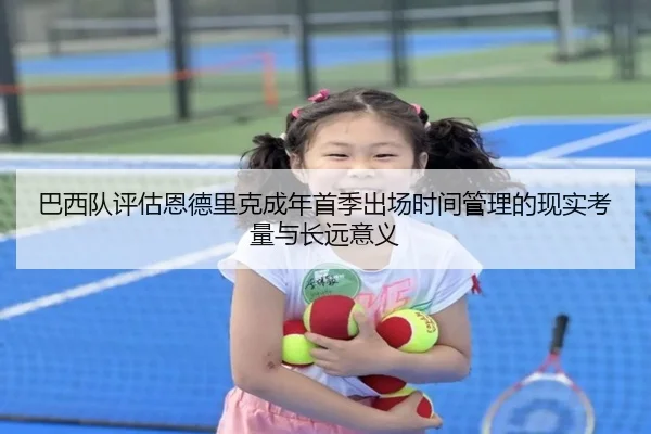 巴西队评估恩德里克成年首季出场时间管理的现实考量与长远意义