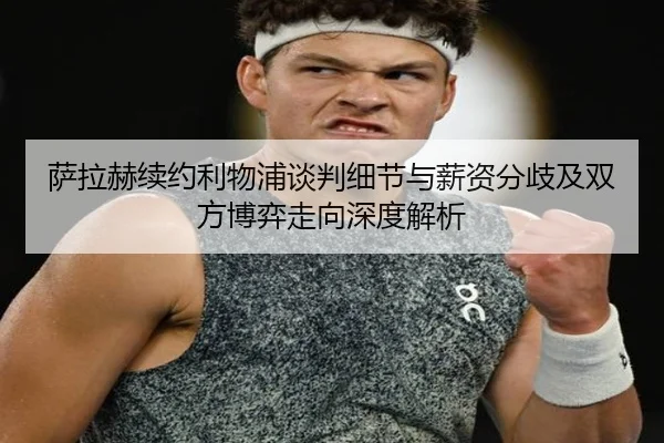 萨拉赫续约利物浦谈判细节与薪资分歧及双方博弈走向深度解析