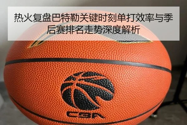 热火复盘巴特勒关键时刻单打效率与季后赛排名走势深度解析