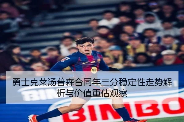 勇士克莱汤普森合同年三分稳定性走势解析与价值重估观察