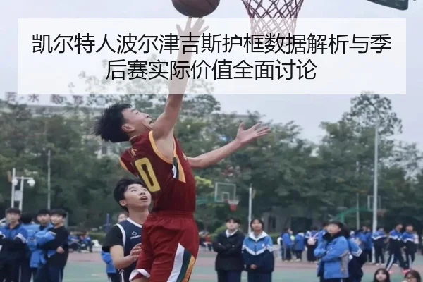 凯尔特人波尔津吉斯护框数据解析与季后赛实际价值全面讨论