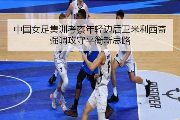 中国女足集训考察年轻边后卫米利西奇强调攻守平衡新思路