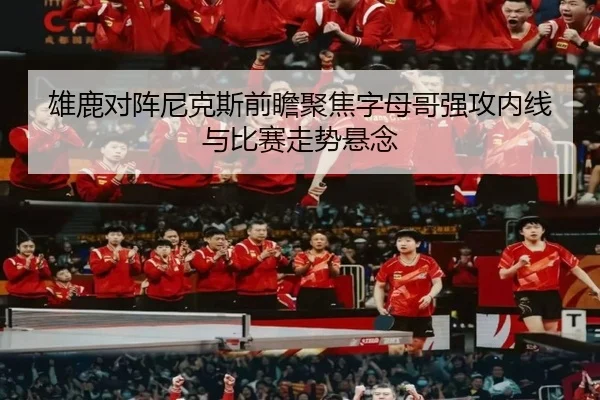 雄鹿对阵尼克斯前瞻聚焦字母哥强攻内线与比赛走势悬念