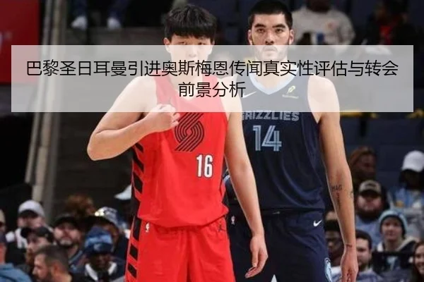 巴黎圣日耳曼引进奥斯梅恩传闻真实性评估与转会前景分析