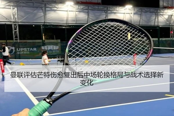 曼联评估芒特伤愈复出后中场轮换格局与战术选择新变化