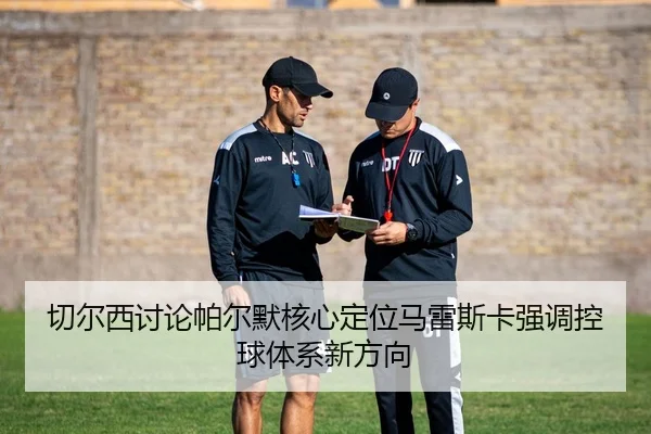 切尔西讨论帕尔默核心定位马雷斯卡强调控球体系新方向