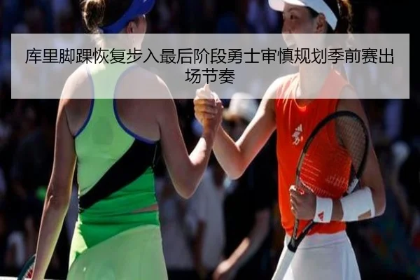 库里脚踝恢复步入最后阶段勇士审慎规划季前赛出场节奏