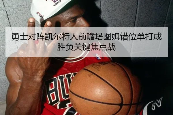 勇士对阵凯尔特人前瞻塔图姆错位单打成胜负关键焦点战
